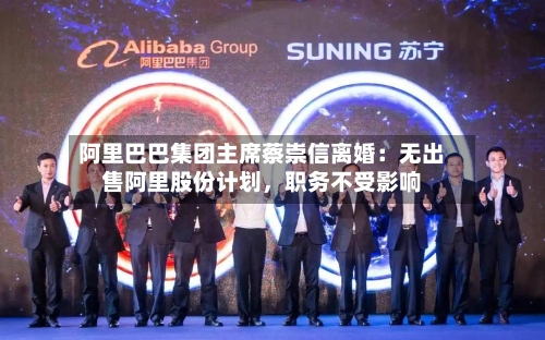 阿里巴巴集团主席蔡崇信离婚：无出售阿里股份计划，职务不受影响-第3张图片