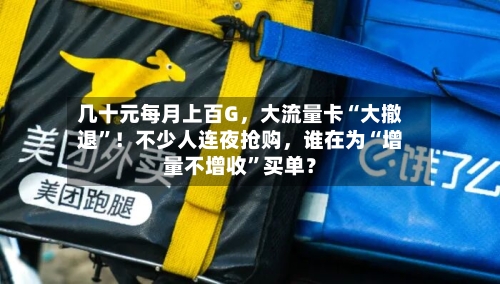 几十元每月上百G，大流量卡“大撤退	”！不少人连夜抢购	，谁在为“增量不增收”买单？-第3张图片