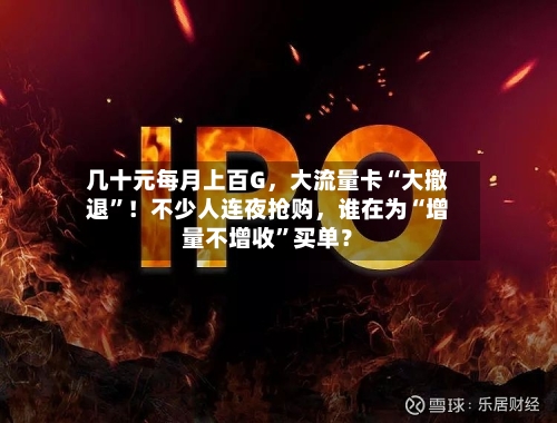 几十元每月上百G	，大流量卡“大撤退”！不少人连夜抢购，谁在为“增量不增收”买单？-第2张图片