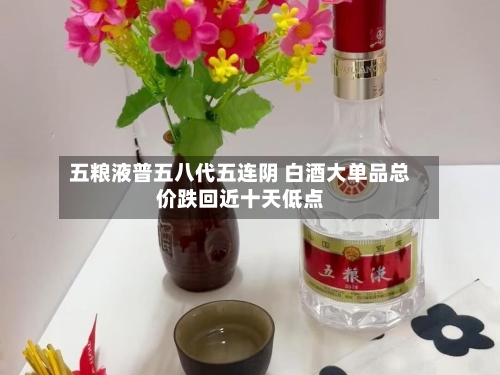 五粮液普五八代五连阴 白酒大单品总价跌回近十天低点-第2张图片