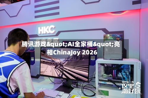 腾讯游戏"AI全家桶"亮相ChinaJoy 2026-第2张图片