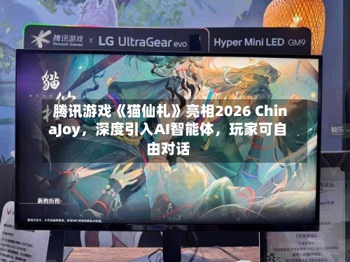 腾讯游戏《猫仙札》亮相2026 ChinaJoy，深度引入AI智能体，玩家可自由对话