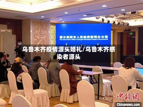 乌鲁木齐疫情源头婚礼/乌鲁木齐感染者源头-第2张图片