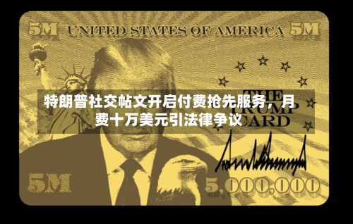 特朗普社交帖文开启付费抢先服务，月费十万美元引法律争议