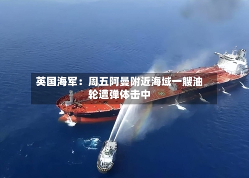 英国海军：周五阿曼附近海域一艘油轮遭弹体击中