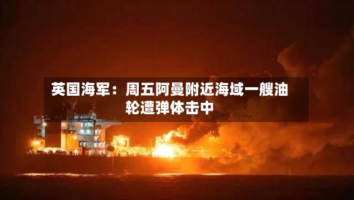 英国海军：周五阿曼附近海域一艘油轮遭弹体击中-第3张图片