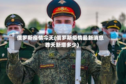 俄罗斯疫情今天(俄罗斯疫情最新消息昨天新增多少)-第2张图片