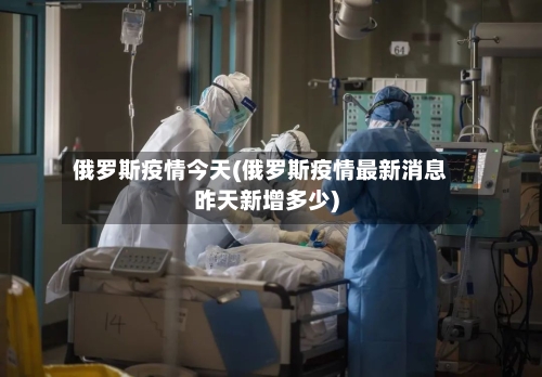 俄罗斯疫情今天(俄罗斯疫情最新消息昨天新增多少)
