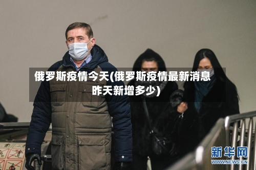 俄罗斯疫情今天(俄罗斯疫情最新消息昨天新增多少)-第3张图片