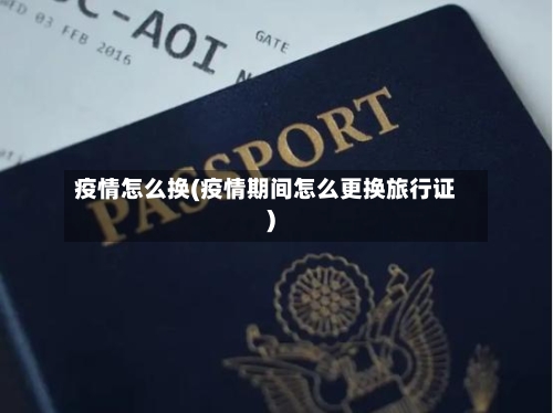 疫情怎么换(疫情期间怎么更换旅行证)-第2张图片