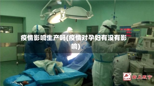 疫情影响生产吗(疫情对孕妇有没有影响)