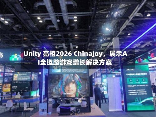 Unity 亮相2026 ChinaJoy，展示AI全链路游戏增长解决方案-第2张图片