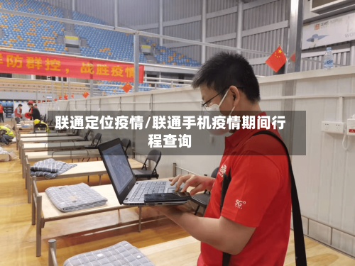 联通定位疫情/联通手机疫情期间行程查询