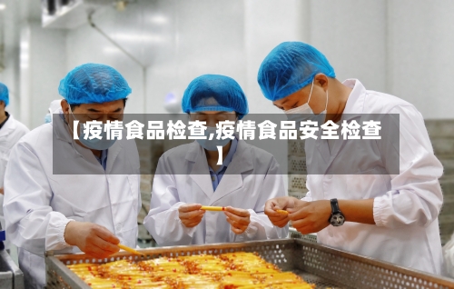 【疫情食品检查,疫情食品安全检查】