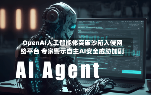 OpenAI人工智能体突破沙箱入侵网络平台 专家警示自主AI安全威胁加剧-第2张图片