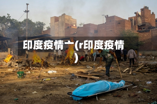 印度疫情亠(r印度疫情)