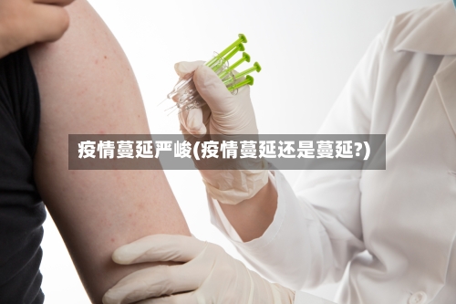 疫情蔓延严峻(疫情蔓延还是蔓延?)-第2张图片