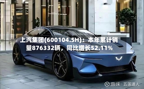 上汽集团(600104.SH)：本年累计销量876332辆，同比增长52.11%
