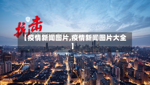 【疫情新闻图片,疫情新闻图片大全】-第3张图片