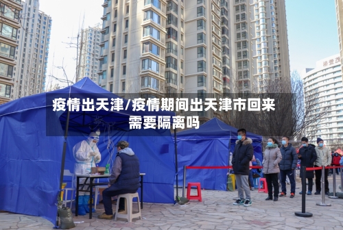 疫情出天津/疫情期间出天津市回来需要隔离吗