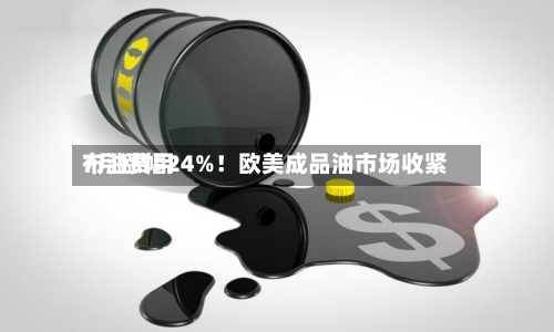 布油费用7月涨幅24%！欧美成品油市场收紧
