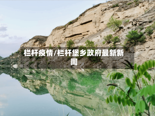 栏杆疫情/栏杆堡乡政府最新新闻-第3张图片