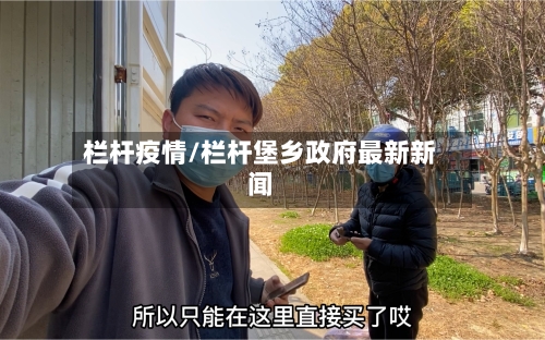 栏杆疫情/栏杆堡乡政府最新新闻-第2张图片