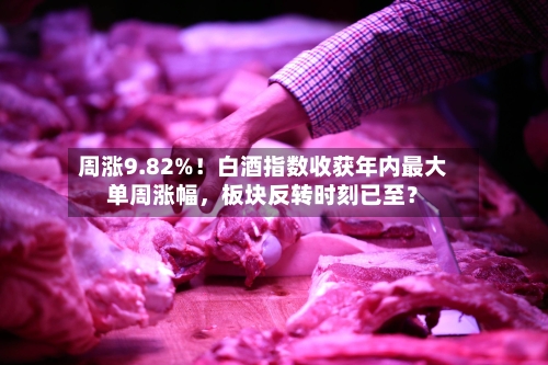 周涨9.82%！白酒指数收获年内最大单周涨幅，板块反转时刻已至？-第2张图片