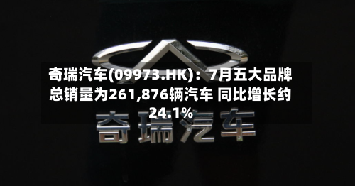 奇瑞汽车(09973.HK)：7月五大品牌总销量为261,876辆汽车 同比增长约24.1%