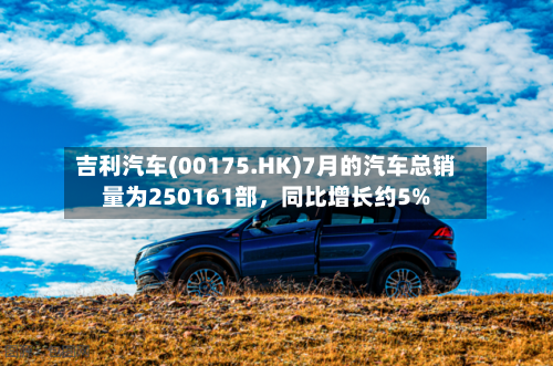 吉利汽车(00175.HK)7月的汽车总销量为250161部，同比增长约5%