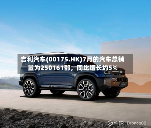 吉利汽车(00175.HK)7月的汽车总销量为250161部，同比增长约5%-第2张图片