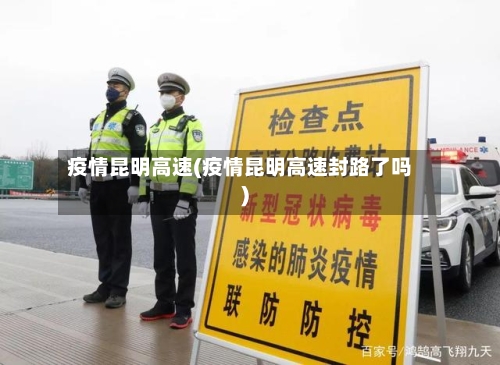 疫情昆明高速(疫情昆明高速封路了吗)-第2张图片
