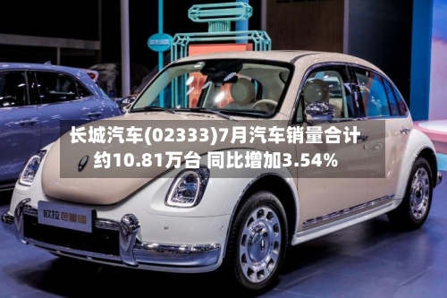 长城汽车(02333)7月汽车销量合计约10.81万台 同比增加3.54%
