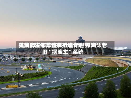 美政府宣布华盛顿杜勒斯世界机场225亿美元改扩建计划 拟淘汰老旧“摆渡车”系统