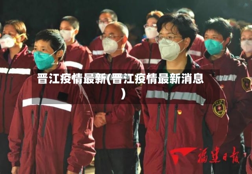 晋江疫情最新(晋江疫情最新消息)-第2张图片