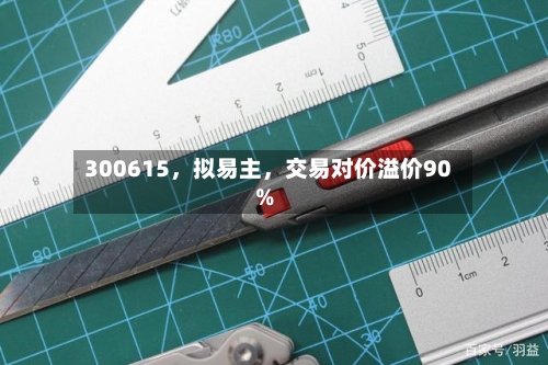 300615，拟易主，交易对价溢价90%