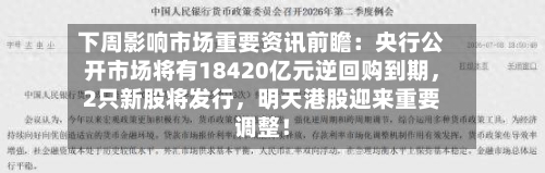 下周影响市场重要资讯前瞻：央行公开市场将有18420亿元逆回购到期，2只新股将发行，明天港股迎来重要调整！-第2张图片