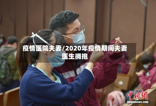 疫情医院夫妻/2020年疫情期间夫妻医生拥抱-第2张图片