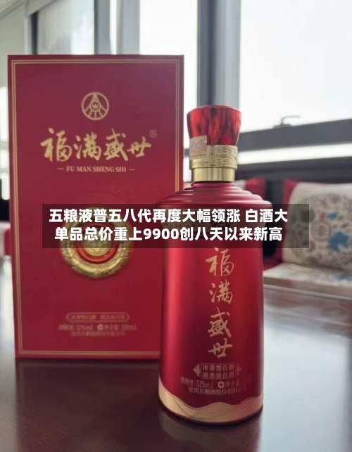 五粮液普五八代再度大幅领涨 白酒大单品总价重上9900创八天以来新高-第2张图片