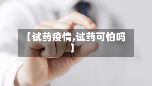 【试药疫情,试药可怕吗】-第3张图片