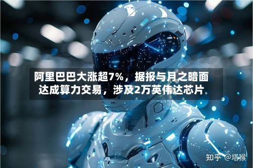 阿里巴巴大涨超7%	，据报与月之暗面达成算力交易，涉及2万英伟达芯片-第2张图片