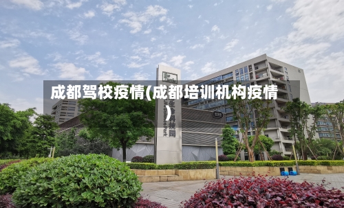 成都驾校疫情(成都培训机构疫情)-第2张图片
