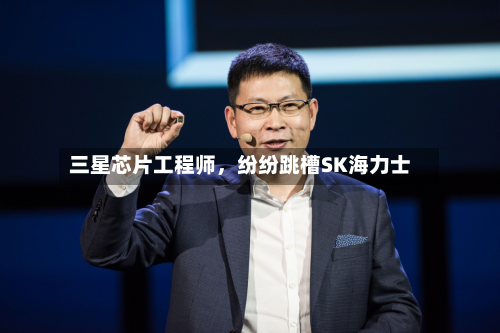 三星芯片工程师，纷纷跳槽SK海力士