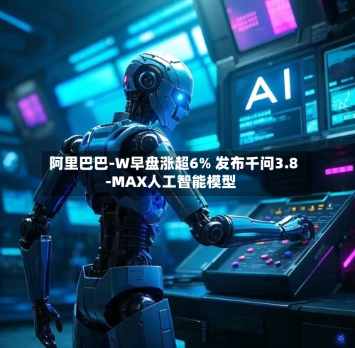 阿里巴巴-W早盘涨超6% 发布千问3.8-MAX人工智能模型-第2张图片