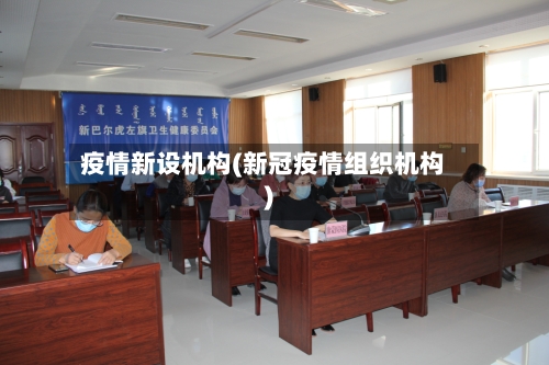 疫情新设机构(新冠疫情组织机构)
