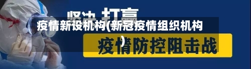 疫情新设机构(新冠疫情组织机构)-第2张图片