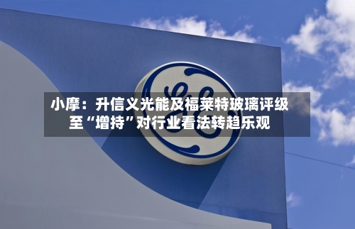 小摩：升信义光能及福莱特玻璃评级至“增持”对行业看法转趋乐观-第2张图片