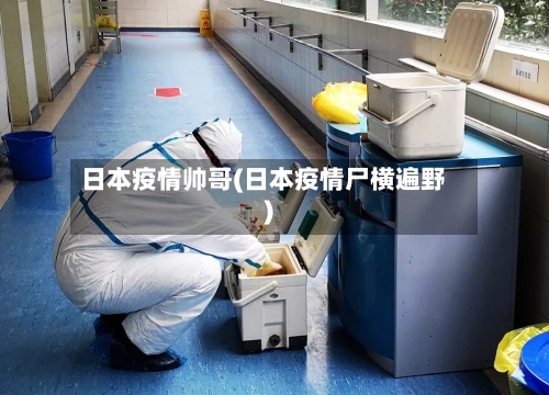 日本疫情帅哥(日本疫情尸横遍野)-第2张图片