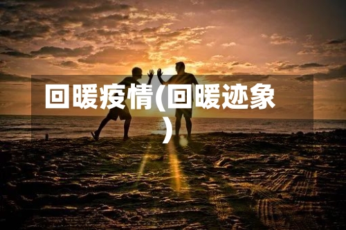 回暖疫情(回暖迹象)-第2张图片
