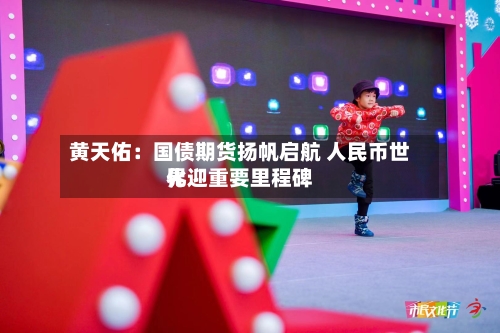 黄天佑:国债期货扬帆启航 人民币世界
化迎重要里程碑-第2张图片